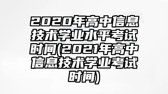 2020年高中信息技術學業(yè)水平考試時間(2021年高中信息技術學業(yè)考試時間)