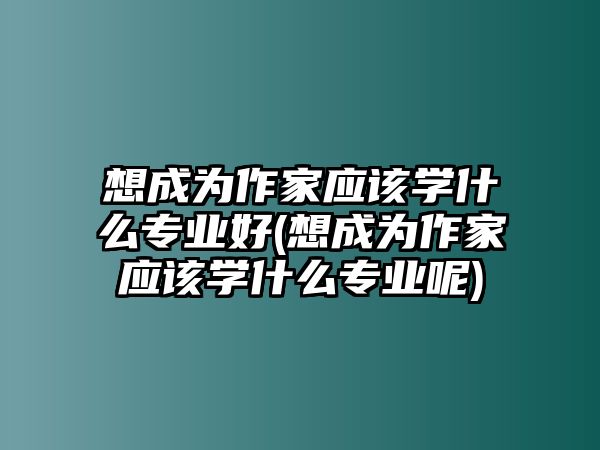 想成為作家應該學什么專業(yè)好(想成為作家應該學什么專業(yè)呢)