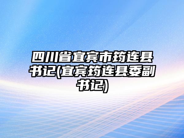 四川省宜賓市筠連縣書記(宜賓筠連縣委副書記)