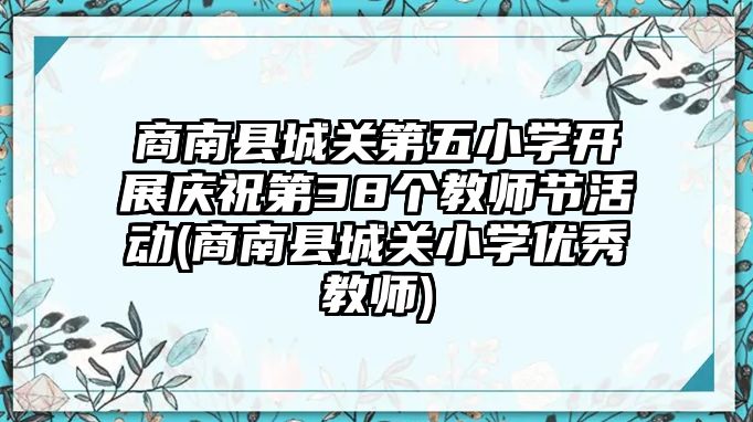 商南縣城關(guān)第五小學(xué)開展慶祝第38個教師節(jié)活動(商南縣城關(guān)小學(xué)優(yōu)秀教師)