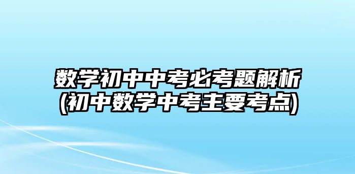 數(shù)學(xué)初中中考必考題解析(初中數(shù)學(xué)中考主要考點(diǎn))