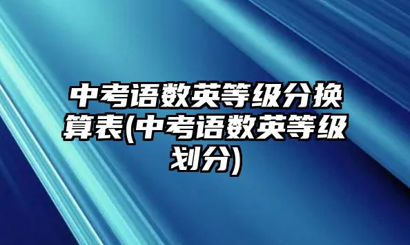 中考語數(shù)英等級(jí)分換算表(中考語數(shù)英等級(jí)劃分)