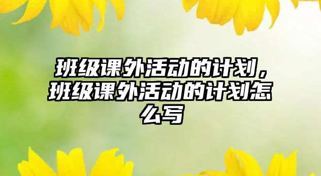 班級課外活動的計劃，班級課外活動的計劃怎么寫