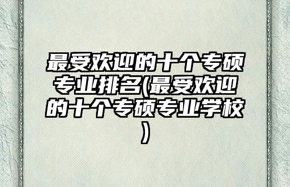 最受歡迎的十個專碩專業(yè)排名(最受歡迎的十個專碩專業(yè)學(xué)校)