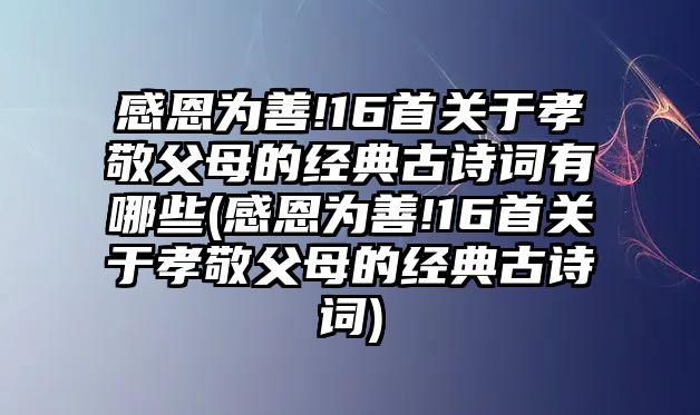 感恩為善!16首關于孝敬父母的經典古詩詞有哪些(感恩為善!16首關于孝敬父母的經典古詩詞)