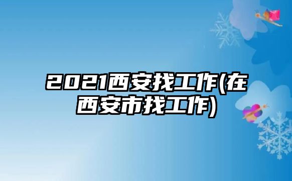 2021西安找工作(在西安市找工作)