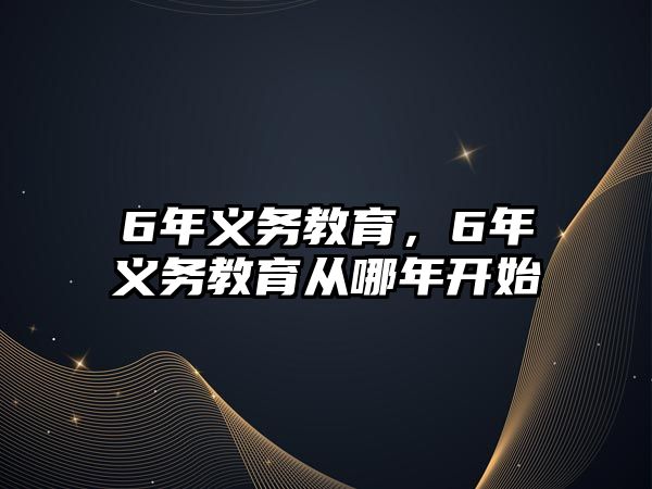 6年義務(wù)教育，6年義務(wù)教育從哪年開始