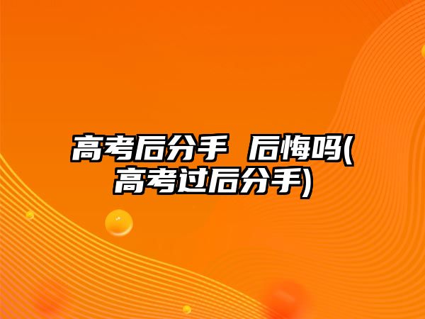 高考后分手 后悔嗎(高考過(guò)后分手)