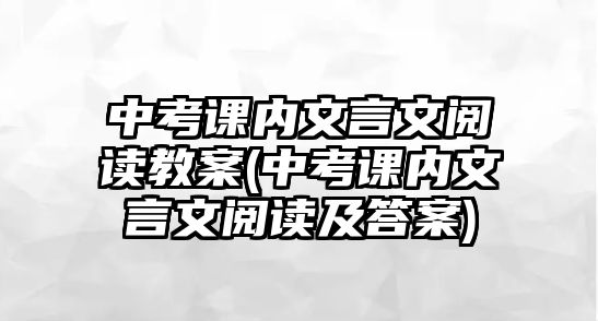 中考課內(nèi)文言文閱讀教案(中考課內(nèi)文言文閱讀及答案)