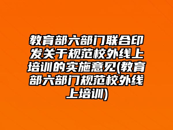 教育部六部門聯(lián)合印發(fā)關(guān)于規(guī)范校外線上培訓的實施意見(教育部六部門規(guī)范校外線上培訓)