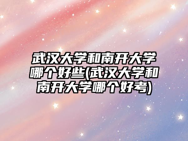 武漢大學和南開大學哪個好些(武漢大學和南開大學哪個好考)