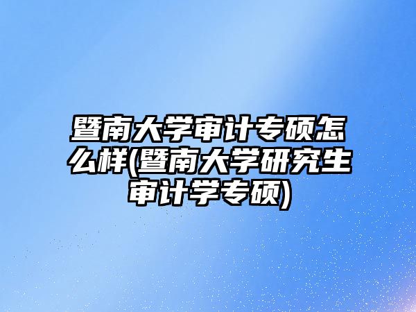 暨南大學審計專碩怎么樣(暨南大學研究生審計學專碩)