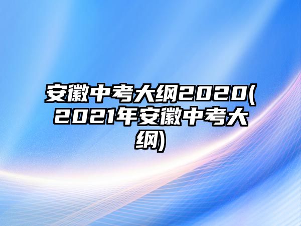 安徽中考大綱2020(2021年安徽中考大綱)