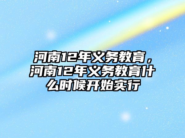 河南12年義務(wù)教育，河南12年義務(wù)教育什么時(shí)候開始實(shí)行