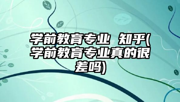 學前教育專業(yè) 知乎(學前教育專業(yè)真的很差嗎)