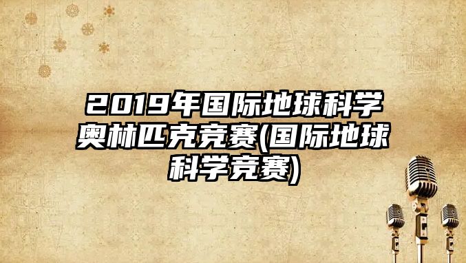 2019年國際地球科學奧林匹克競賽(國際地球科學競賽)