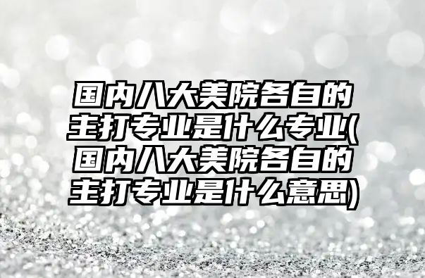 國內(nèi)八大美院各自的主打?qū)I(yè)是什么專業(yè)(國內(nèi)八大美院各自的主打?qū)I(yè)是什么意思)