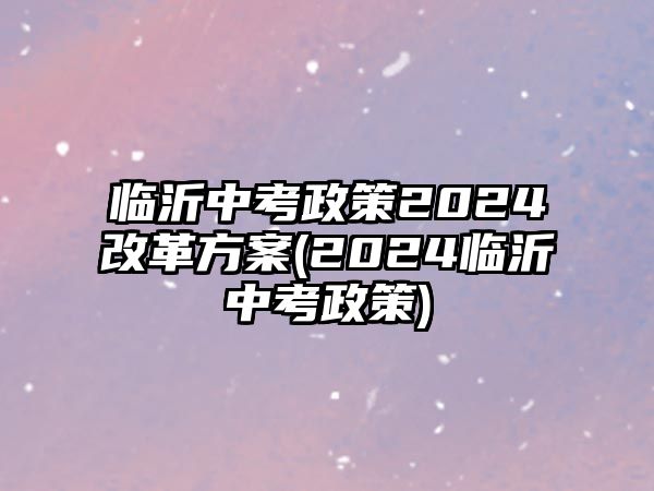 臨沂中考政策2024改革方案(2024臨沂中考政策)