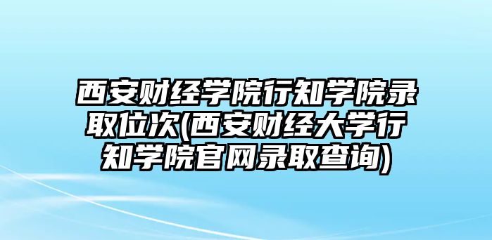 西安財經(jīng)學(xué)院行知學(xué)院錄取位次(西安財經(jīng)大學(xué)行知學(xué)院官網(wǎng)錄取查詢)