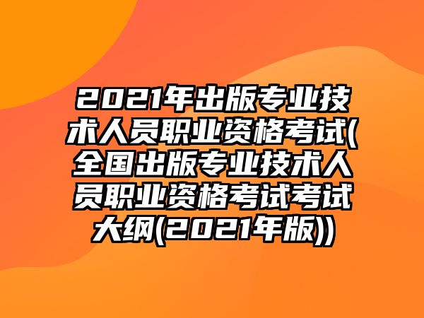 2021年出版專(zhuān)業(yè)技術(shù)人員職業(yè)資格考試(全國(guó)出版專(zhuān)業(yè)技術(shù)人員職業(yè)資格考試考試大綱(2021年版))