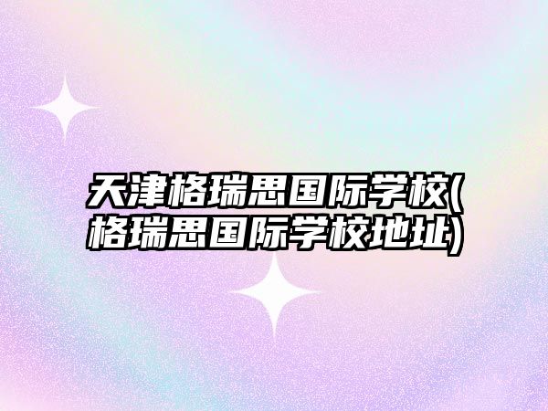 天津格瑞思國際學校(格瑞思國際學校地址)