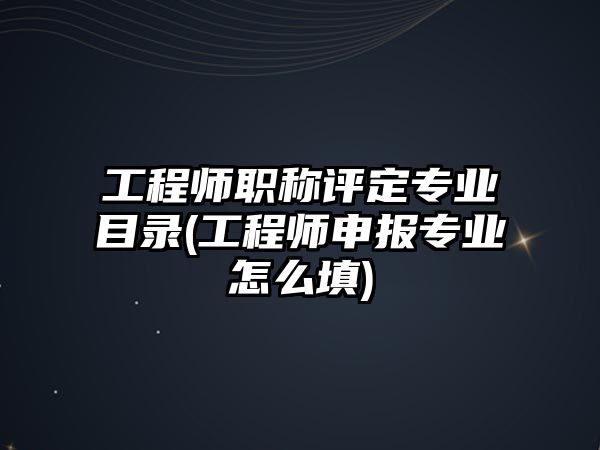 工程師職稱評定專業(yè)目錄(工程師申報專業(yè)怎么填)