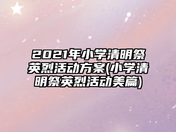 2021年小學(xué)清明祭英烈活動方案(小學(xué)清明祭英烈活動美篇)