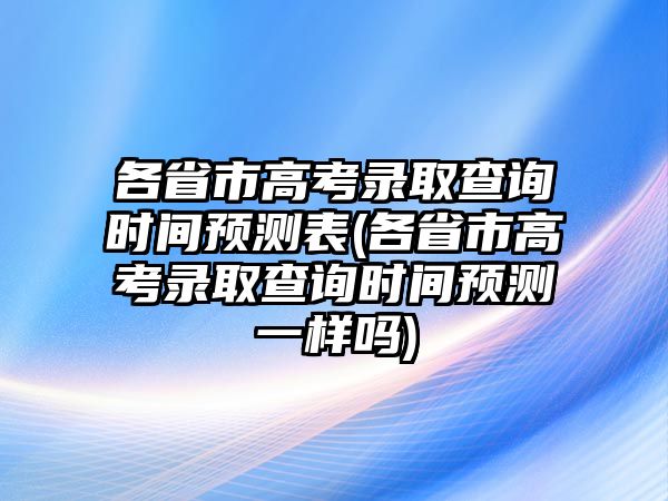 各省市高考錄取查詢時(shí)間預(yù)測(cè)表(各省市高考錄取查詢時(shí)間預(yù)測(cè)一樣嗎)