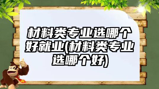 材料類專業(yè)選哪個好就業(yè)(材料類專業(yè)選哪個好)