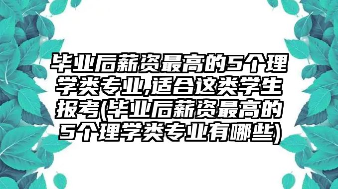 畢業(yè)后薪資最高的5個(gè)理學(xué)類專業(yè),適合這類學(xué)生報(bào)考(畢業(yè)后薪資最高的5個(gè)理學(xué)類專業(yè)有哪些)