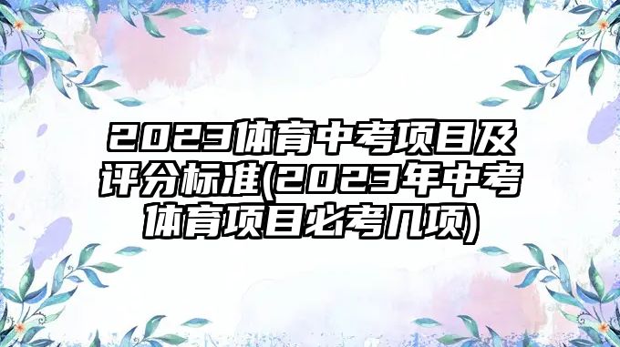 2023體育中考項(xiàng)目及評(píng)分標(biāo)準(zhǔn)(2023年中考體育項(xiàng)目必考幾項(xiàng))