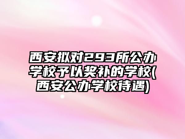 西安擬對293所公辦學(xué)校予以獎補的學(xué)校(西安公辦學(xué)校待遇)