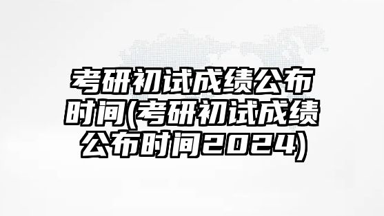 考研初試成績公布時(shí)間(考研初試成績公布時(shí)間2024)