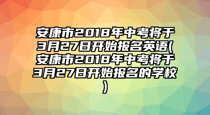 安康市2018年中考將于3月27日開始報名英語(安康市2018年中考將于3月27日開始報名的學校)