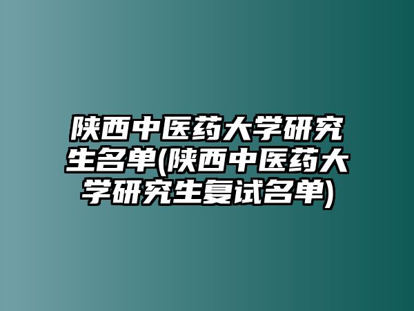 陜西中醫(yī)藥大學(xué)研究生名單(陜西中醫(yī)藥大學(xué)研究生復(fù)試名單)