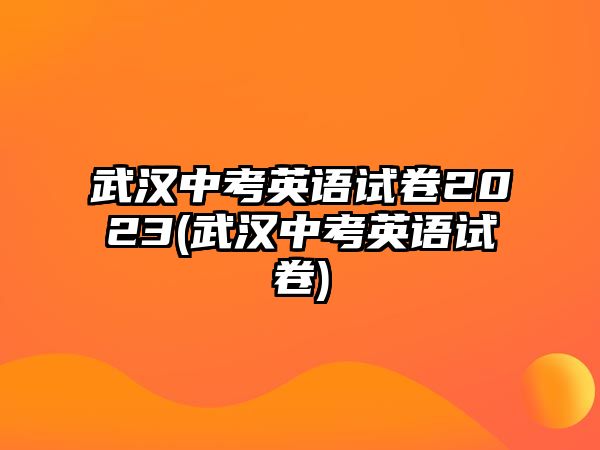 武漢中考英語試卷2023(武漢中考英語試卷)