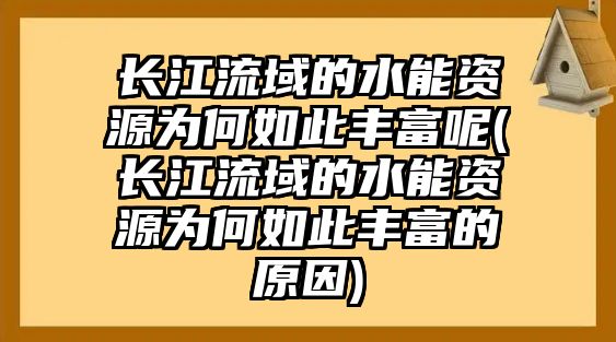 長江流域的水能資源為何如此豐富呢(長江流域的水能資源為何如此豐富的原因)