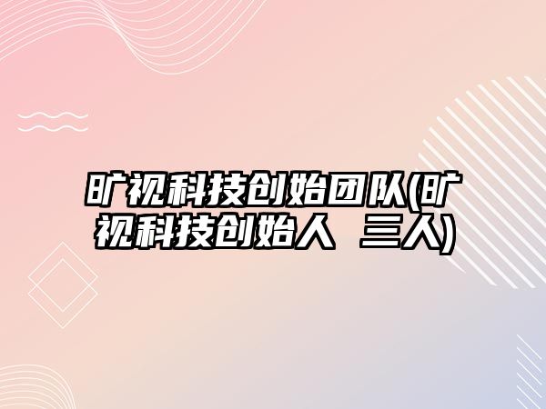 曠視科技創(chuàng)始團隊(曠視科技創(chuàng)始人 三人)