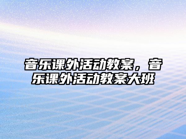 音樂課外活動教案，音樂課外活動教案大班