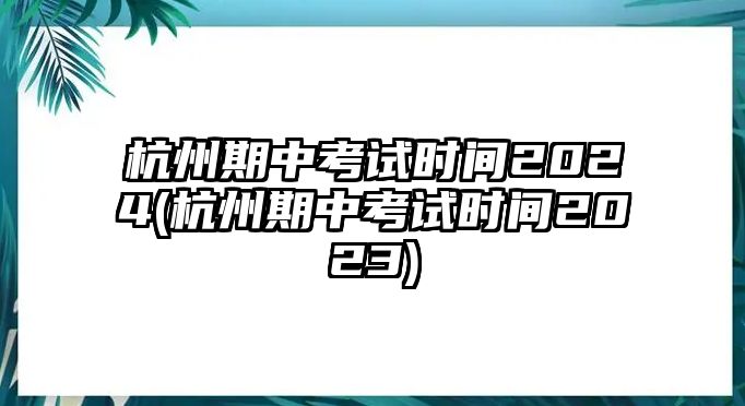 杭州期中考試時(shí)間2024(杭州期中考試時(shí)間2023)