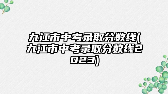 九江市中考錄取分數(shù)線(九江市中考錄取分數(shù)線2023)