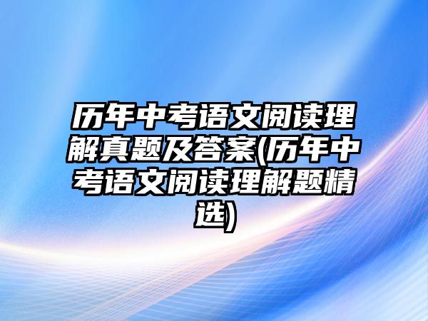 歷年中考語(yǔ)文閱讀理解真題及答案(歷年中考語(yǔ)文閱讀理解題精選)