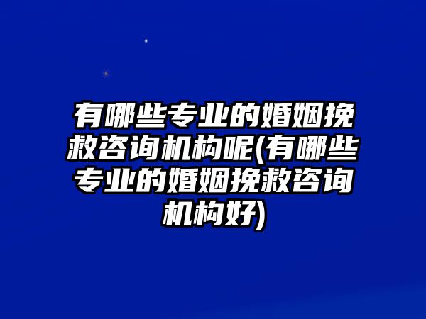 有哪些專業(yè)的婚姻挽救咨詢機(jī)構(gòu)呢(有哪些專業(yè)的婚姻挽救咨詢機(jī)構(gòu)好)