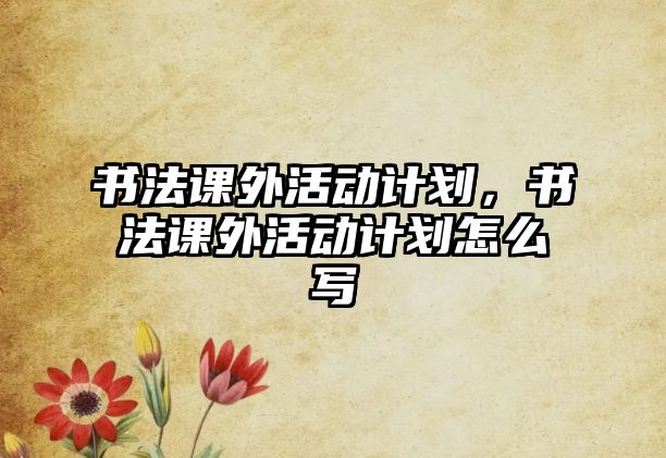 書法課外活動(dòng)計(jì)劃，書法課外活動(dòng)計(jì)劃怎么寫