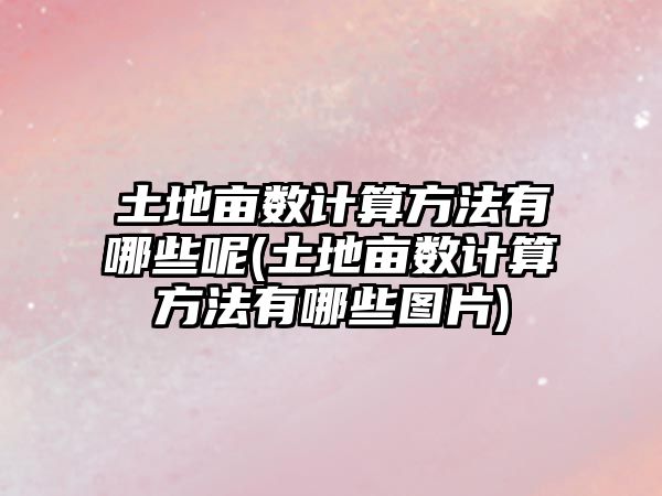 土地畝數(shù)計算方法有哪些呢(土地畝數(shù)計算方法有哪些圖片)