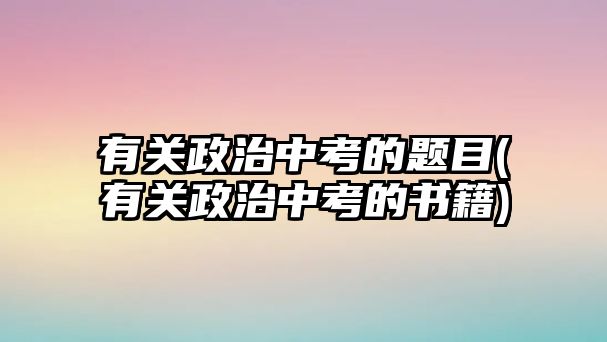 有關政治中考的題目(有關政治中考的書籍)