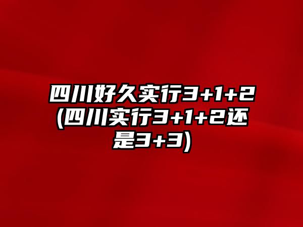 四川好久實行3+1+2(四川實行3+1+2還是3+3)