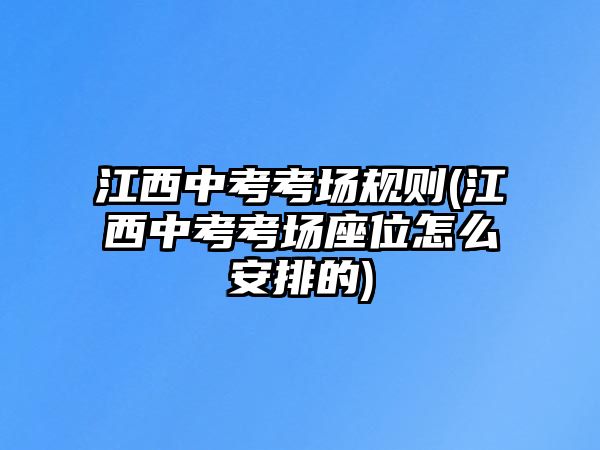 江西中考考場(chǎng)規(guī)則(江西中考考場(chǎng)座位怎么安排的)