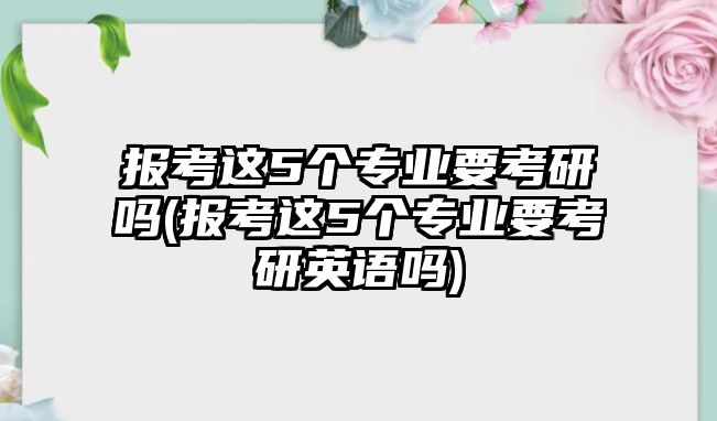 報(bào)考這5個(gè)專業(yè)要考研嗎(報(bào)考這5個(gè)專業(yè)要考研英語(yǔ)嗎)