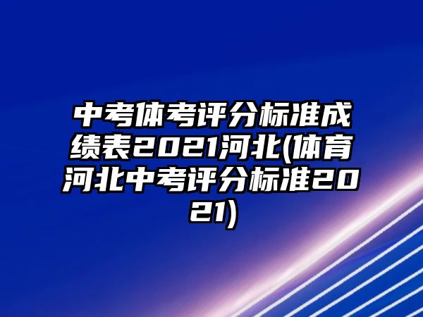 中考體考評分標(biāo)準(zhǔn)成績表2021河北(體育河北中考評分標(biāo)準(zhǔn)2021)